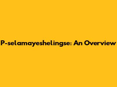 P-selamayeshelingse: An Overview