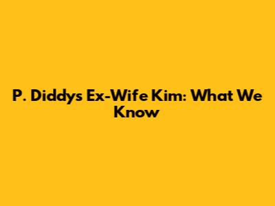 P. Diddy's Ex-Wife Kim: What We Know