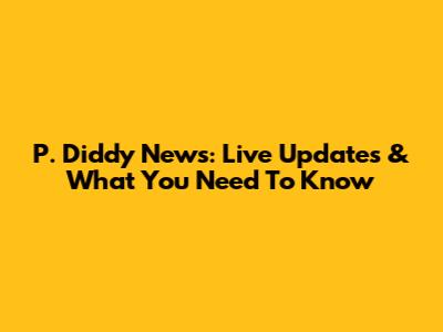 P. Diddy News: Live Updates & What You Need To Know