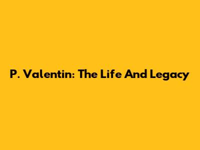 P. Valentin: The Life And Legacy