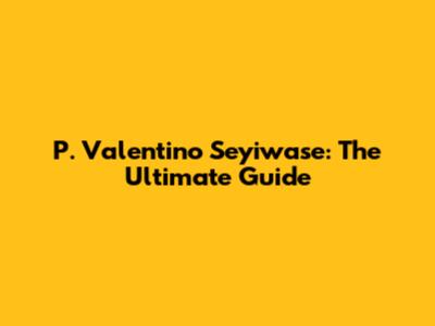 P. Valentino Seyiwase: The Ultimate Guide