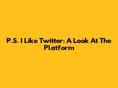 P.S. I Like Twitter: A Look At The Platform