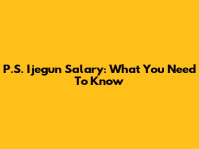 P.S. Ijegun Salary: What You Need To Know