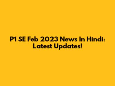 P1 SE Feb 2023 News In Hindi: Latest Updates!