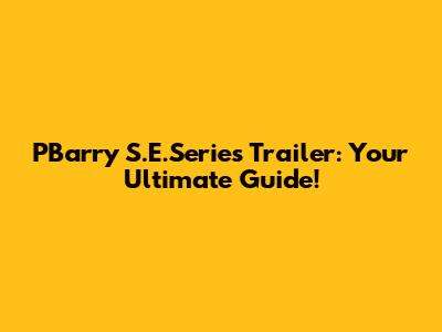 PBarry S.E.Series Trailer: Your Ultimate Guide!