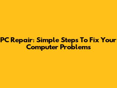 PC Repair: Simple Steps To Fix Your Computer Problems