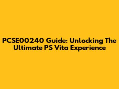 PCSE00240 Guide: Unlocking The Ultimate PS Vita Experience
