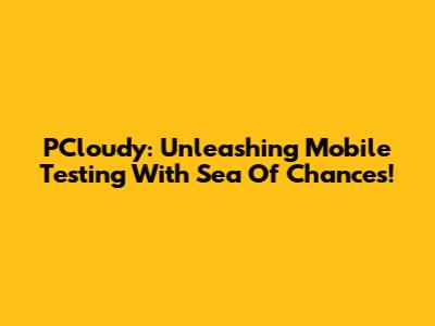 PCloudy: Unleashing Mobile Testing With Sea Of Chances!
