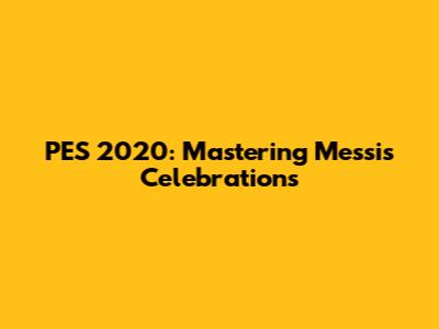 PES 2020: Mastering Messi's Celebrations