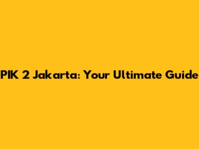PIK 2 Jakarta: Your Ultimate Guide
