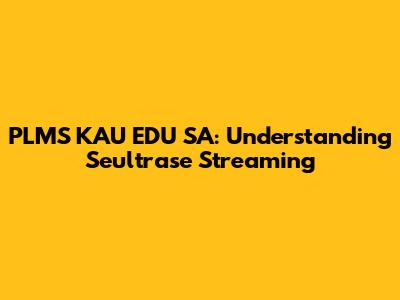 PLMS KAU EDU SA: Understanding Seultrase Streaming
