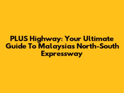 PLUS Highway: Your Ultimate Guide To Malaysia's North-South Expressway