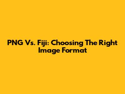 PNG Vs. Fiji: Choosing The Right Image Format