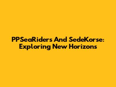 PPSeaRiders And SedeKorse: Exploring New Horizons