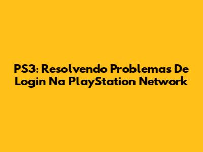 PS3: Resolvendo Problemas De Login Na PlayStation Network