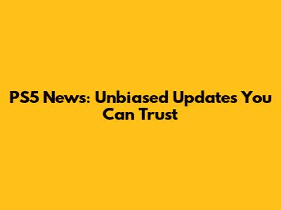 PS5 News: Unbiased Updates You Can Trust