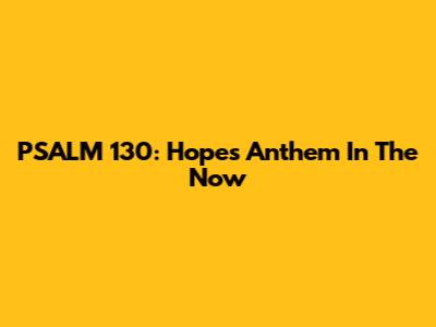 PSALM 130: Hope's Anthem In The Now