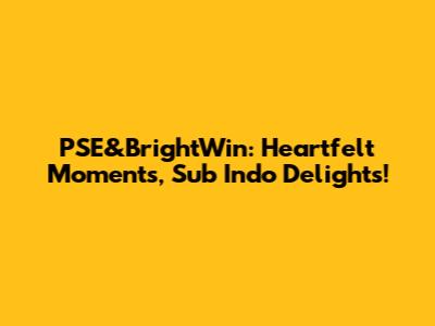 PSE&BrightWin: Heartfelt Moments, Sub Indo Delights!