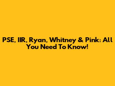 PSE, IIR, Ryan, Whitney & Pink: All You Need To Know!