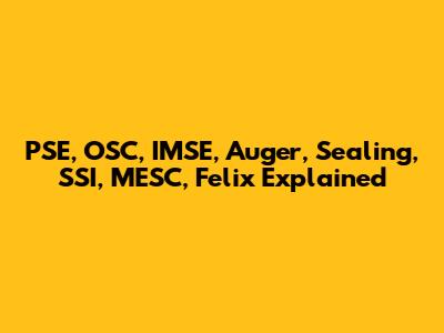 PSE, OSC, IMSE, Auger, Sealing, SSI, MESC, Felix Explained