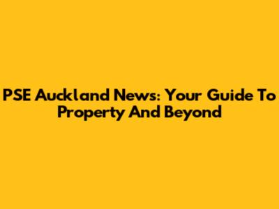 PSE Auckland News: Your Guide To Property And Beyond