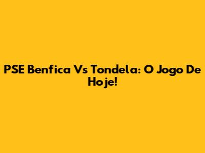 PSE Benfica Vs Tondela: O Jogo De Hoje!