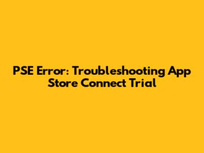 PSE Error: Troubleshooting App Store Connect Trial