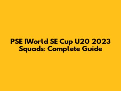 PSE IWorld SE Cup U20 2023 Squads: Complete Guide