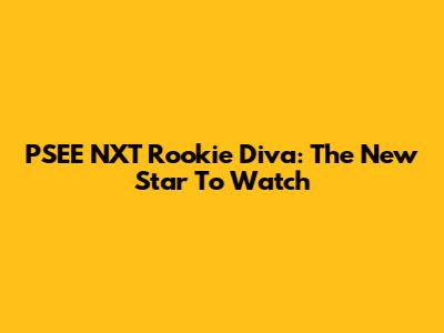 PSEE NXT Rookie Diva: The New Star To Watch