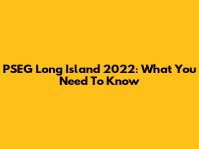 PSEG Long Island 2022: What You Need To Know