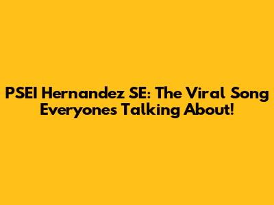 PSEI Hernandez SE: The Viral Song Everyone's Talking About!
