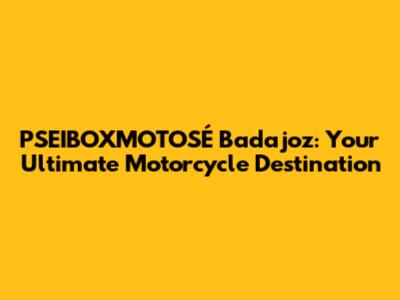 PSEIBOXMOTOSÉ Badajoz: Your Ultimate Motorcycle Destination