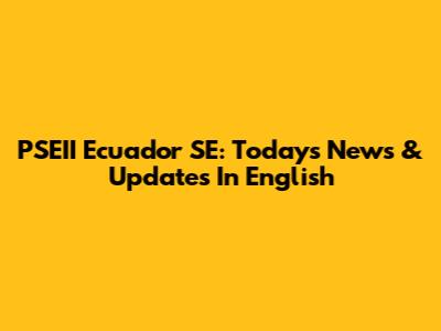PSEII Ecuador SE: Today's News & Updates In English