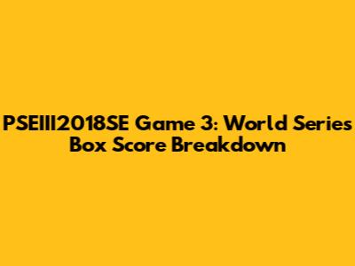 PSEIII2018SE Game 3: World Series Box Score Breakdown