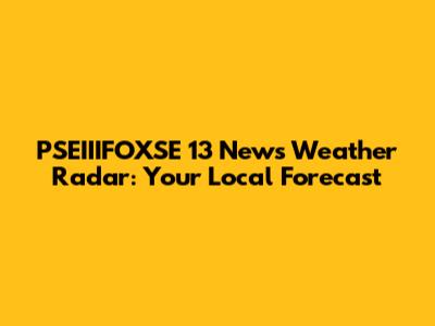 PSEIIIFOXSE 13 News Weather Radar: Your Local Forecast