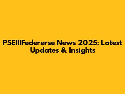 PSEIIIFedererse News 2025: Latest Updates & Insights
