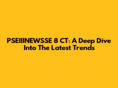 PSEIIINEWSSE 8 CT: A Deep Dive Into The Latest Trends