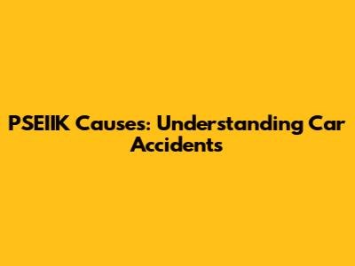 PSEIIK Causes: Understanding Car Accidents
