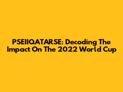 PSEIIQATARSE: Decoding The Impact On The 2022 World Cup