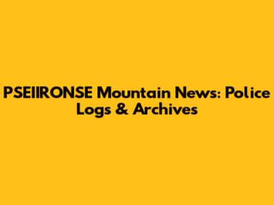 PSEIIRONSE Mountain News: Police Logs & Archives