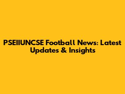 PSEIIUNCSE Football News: Latest Updates & Insights