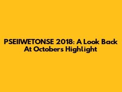 PSEIIWETONSE 2018: A Look Back At October's Highlight