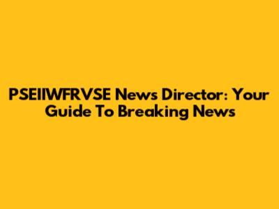 PSEIIWFRVSE News Director: Your Guide To Breaking News