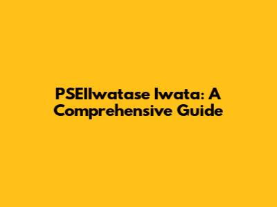 PSEIIwatase Iwata: A Comprehensive Guide