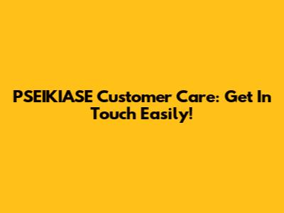 PSEIKIASE Customer Care: Get In Touch Easily!