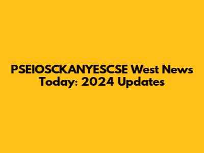 PSEIOSCKANYESCSE West News Today: 2024 Updates