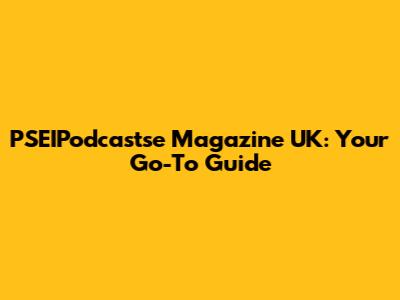 PSEIPodcastse Magazine UK: Your Go-To Guide