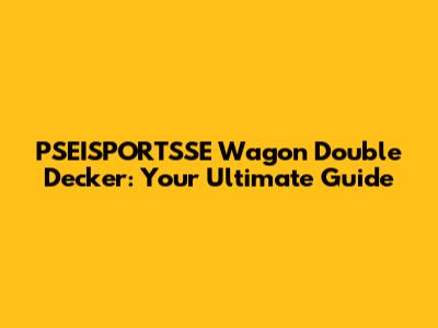 PSEISPORTSSE Wagon Double Decker: Your Ultimate Guide