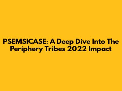 PSEMSICASE: A Deep Dive Into The Periphery Tribe's 2022 Impact