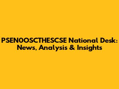 PSEN0OSCTHESCSE National Desk: News, Analysis & Insights